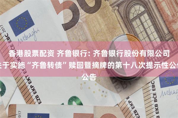 香港股票配资 齐鲁银行: 齐鲁银行股份有限公司关于实施“齐鲁转债”赎回暨摘牌的第十八次提示性公告