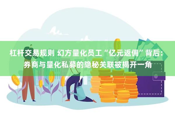 杠杆交易规则 幻方量化员工“亿元返佣”背后: 券商与量化私募的隐秘关联被揭开一角
