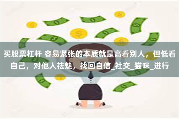 买股票杠杆 容易紧张的本质就是高看别人，但低看自己，对他人祛魅，找回自信_社交_猫咪_进行
