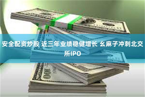 安全配资炒股 近三年业绩稳健增长 幺麻子冲刺北交所IPO