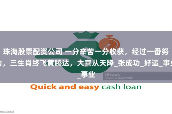 珠海股票配资公司 一分辛苦一分收获，经过一番努力，三生肖终飞黄腾达，大喜从天降_张成功_好运_事业