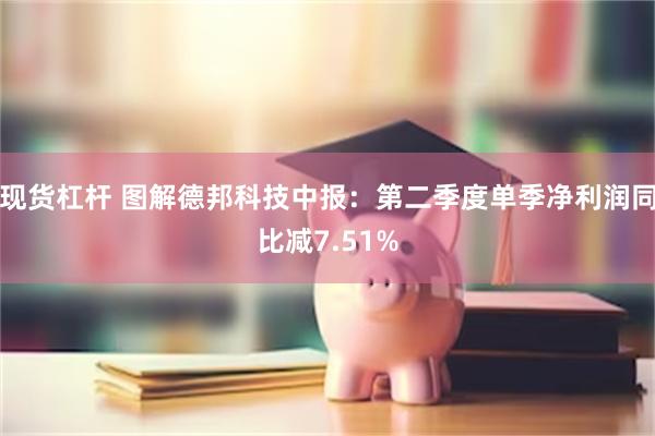 现货杠杆 图解德邦科技中报：第二季度单季净利润同比减7.51%