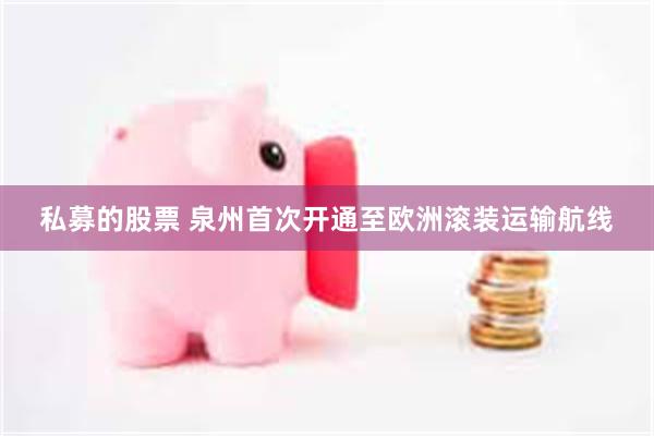 私募的股票 泉州首次开通至欧洲滚装运输航线