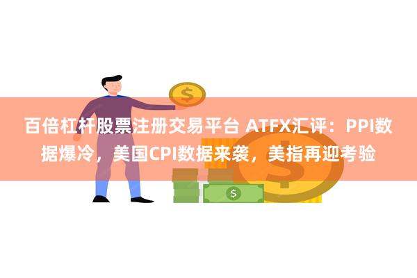 百倍杠杆股票注册交易平台 ATFX汇评：PPI数据爆冷，美国CPI数据来袭，美指再迎考验