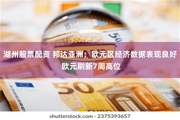 湖州股票配资 邦达亚洲：欧元区经济数据表现良好 欧元刷新7周高位