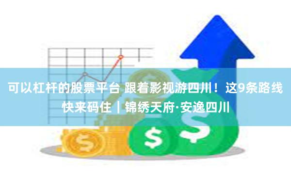 可以杠杆的股票平台 跟着影视游四川！这9条路线快来码住｜锦绣天府·安逸四川