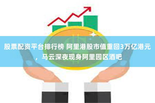 股票配资平台排行榜 阿里港股市值重回3万亿港元 ，马云深夜现身阿里园区酒吧