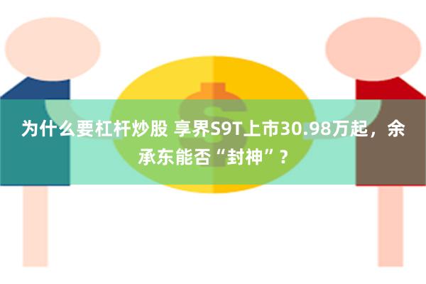 为什么要杠杆炒股 享界S9T上市30.98万起，余承东能否“封神”？
