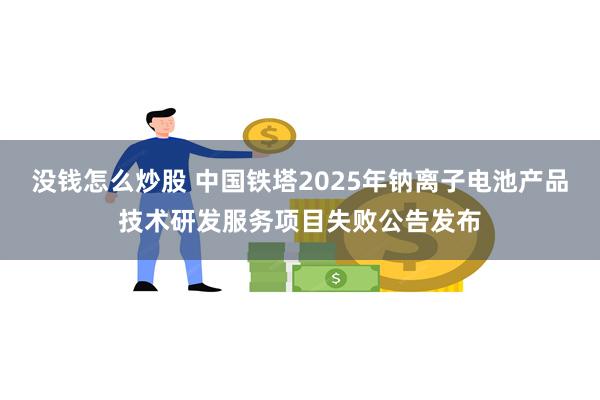 没钱怎么炒股 中国铁塔2025年钠离子电池产品技术研发服务项目失败公告发布