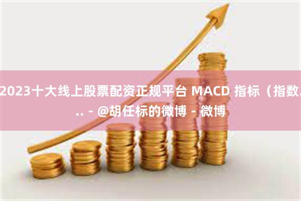 2023十大线上股票配资正规平台 MACD 指标(指数... - @胡任标的微博 - 微博