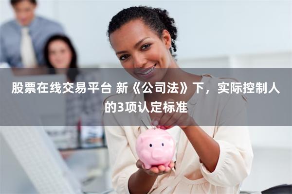 股票在线交易平台 新《公司法》下,实际控制人的3项认定标准