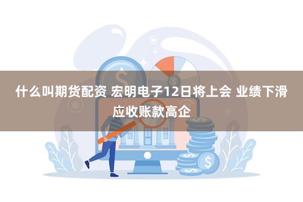 什么叫期货配资 宏明电子12日将上会 业绩下滑应收账款高企