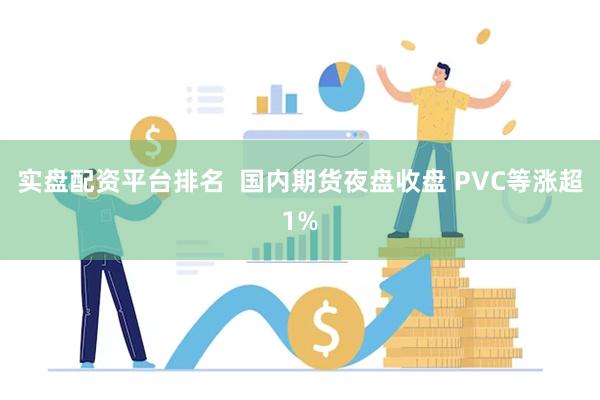 实盘配资平台排名  国内期货夜盘收盘 PVC等涨超1%