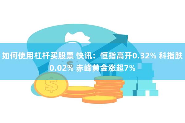 如何使用杠杆买股票 快讯：恒指高开0.32% 科指跌0.02% 赤峰黄金涨超7%