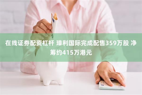 在线证劵配资杠杆 璋利国际完成配售359万股 净筹约415万港元