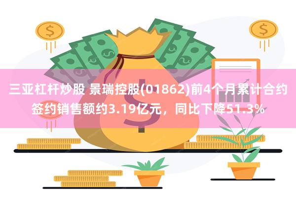 三亚杠杆炒股 景瑞控股(01862)前4个月累计合约签约销售额约3.19亿元，同比下降51.3%