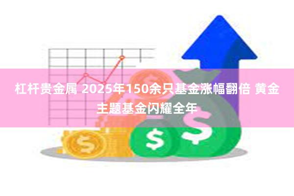 杠杆贵金属 2025年150余只基金涨幅翻倍 黄金主题基金闪耀全年