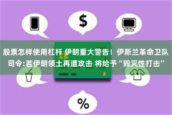 股票怎样使用杠杆 伊朗重大警告！伊斯兰革命卫队司令:若伊朗领土再遭攻击 将给予“毁灭性打击”