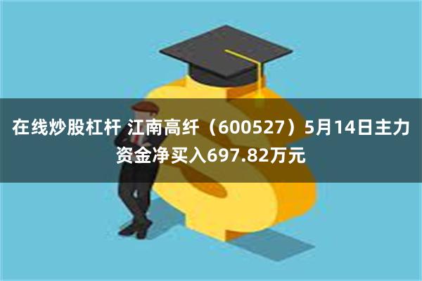 在线炒股杠杆 江南高纤（600527）5月14日主力资金净买入697.82万元