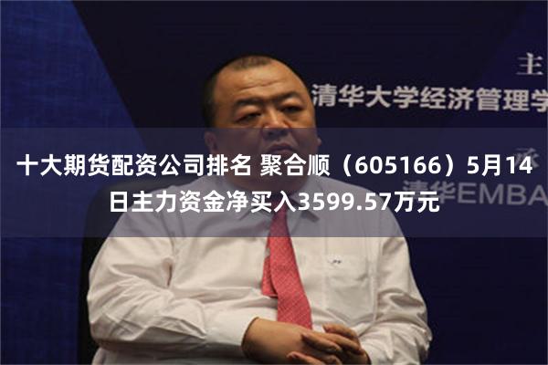 十大期货配资公司排名 聚合顺（605166）5月14日主力资金净买入3599.57万元