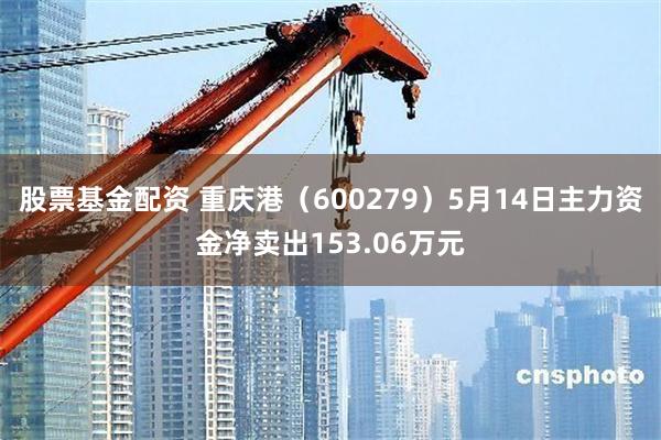股票基金配资 重庆港（600279）5月14日主力资金净卖出153.06万元