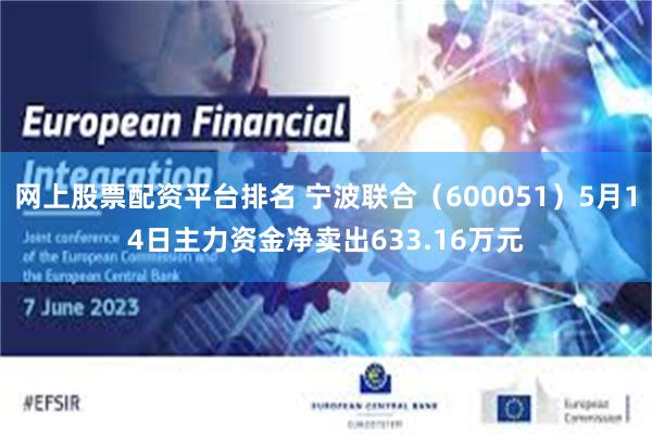 网上股票配资平台排名 宁波联合（600051）5月14日主力资金净卖出633.16万元