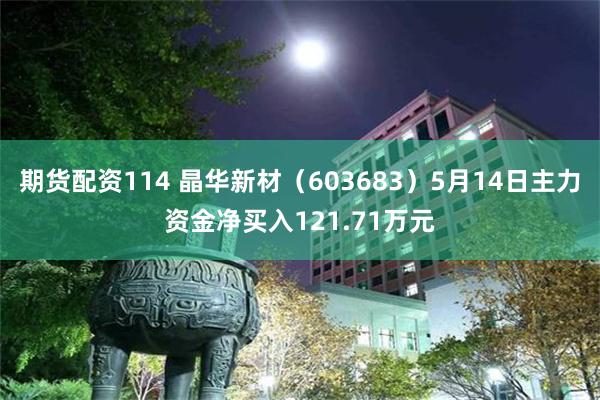 期货配资114 晶华新材（603683）5月14日主力资金净买入121.71万元