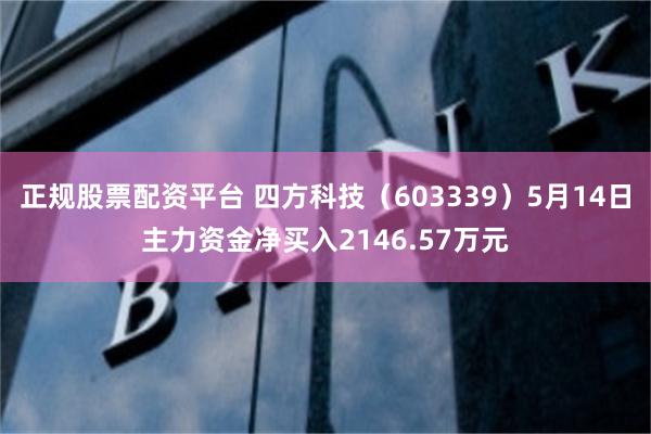 正规股票配资平台 四方科技（603339）5月14日主力资金净买入2146.57万元