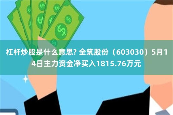 杠杆炒股是什么意思? 全筑股份（603030）5月14日主力资金净买入1815.76万元