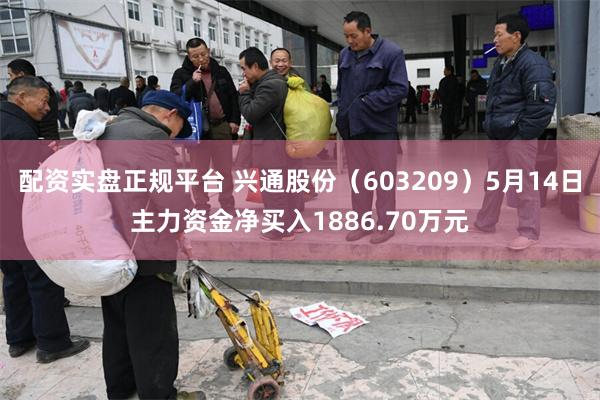 配资实盘正规平台 兴通股份（603209）5月14日主力资金净买入1886.70万元