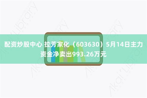 配资炒股中心 拉芳家化（603630）5月14日主力资金净卖出993.26万元