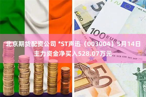 北京期货配资公司 *ST声迅（003004）5月14日主力资金净买入528.07万元