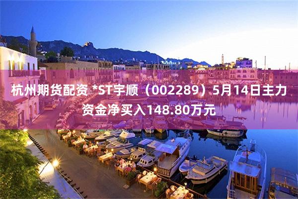 杭州期货配资 *ST宇顺（002289）5月14日主力资金净买入148.80万元