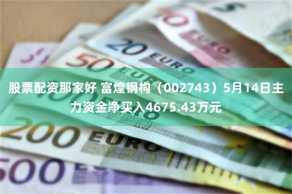 股票配资那家好 富煌钢构（002743）5月14日主力资金净买入4675.43万元