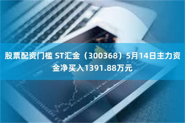 股票配资门槛 ST汇金（300368）5月14日主力资金净买入1391.88万元