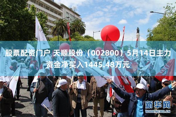 股票配资门户 天顺股份（002800）5月14日主力资金净买入1445.48万元