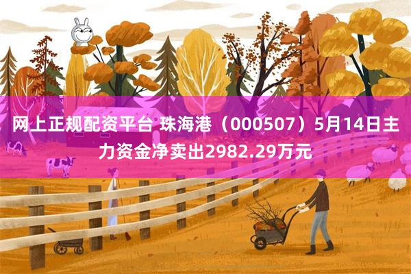 网上正规配资平台 珠海港（000507）5月14日主力资金净卖出2982.29万元