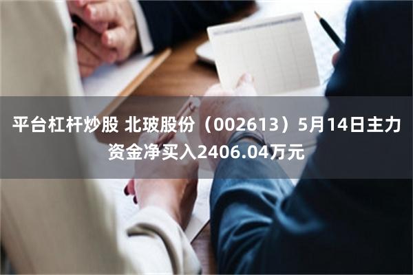 平台杠杆炒股 北玻股份（002613）5月14日主力资金净买入2406.04万元