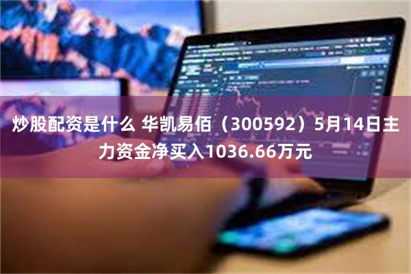 炒股配资是什么 华凯易佰（300592）5月14日主力资金净买入1036.66万元