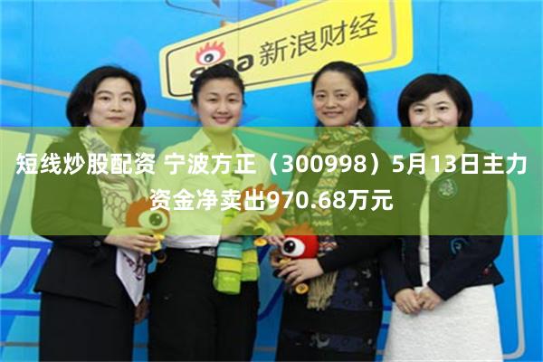 短线炒股配资 宁波方正（300998）5月13日主力资金净卖出970.68万元
