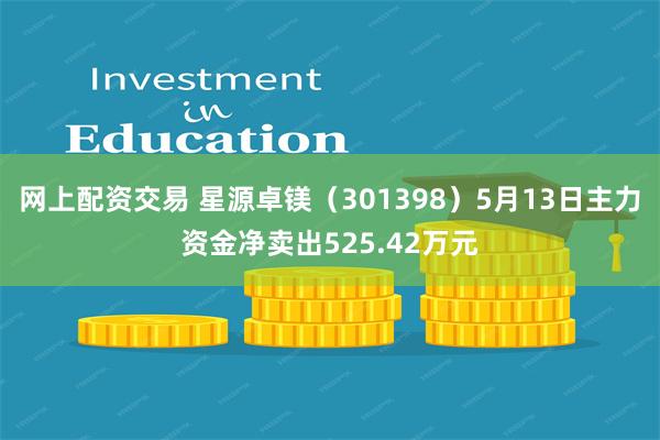 网上配资交易 星源卓镁（301398）5月13日主力资金净卖出525.42万元
