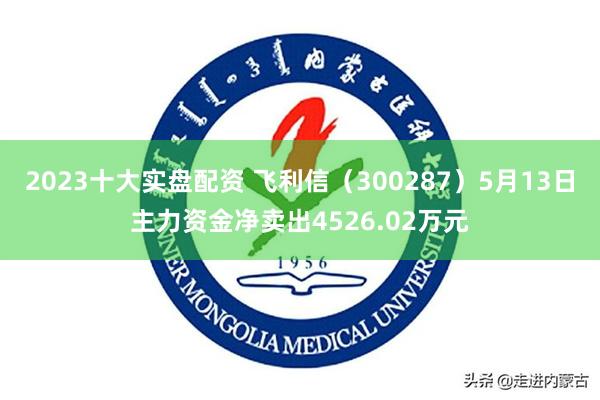 2023十大实盘配资 飞利信（300287）5月13日主力资金净卖出4526.02万元
