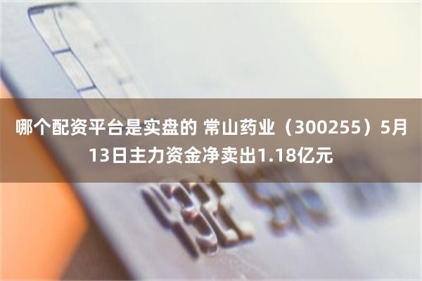 哪个配资平台是实盘的 常山药业（300255）5月13日主力资金净卖出1.18亿元