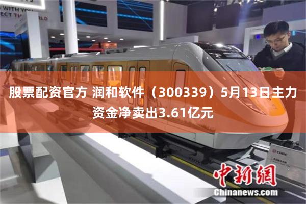 股票配资官方 润和软件（300339）5月13日主力资金净卖出3.61亿元