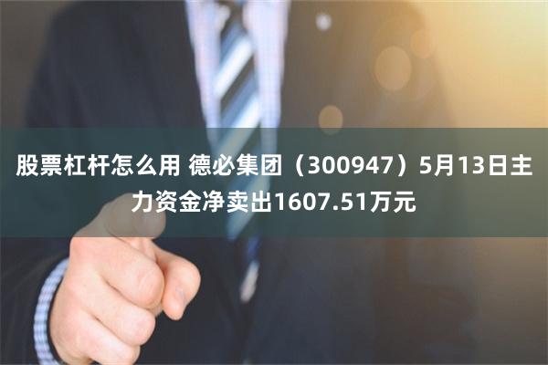 股票杠杆怎么用 德必集团（300947）5月13日主力资金净卖出1607.51万元