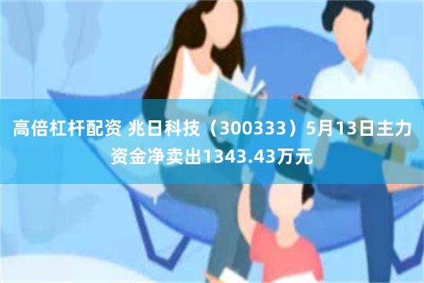 高倍杠杆配资 兆日科技（300333）5月13日主力资金净卖出1343.43万元