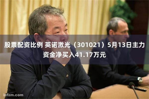 股票配资比例 英诺激光（301021）5月13日主力资金净买入41.17万元