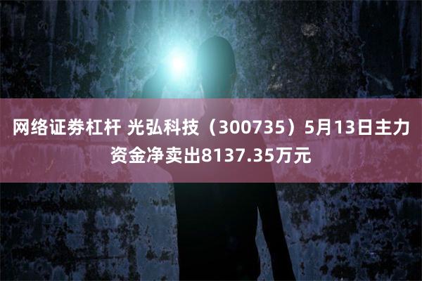 网络证劵杠杆 光弘科技（300735）5月13日主力资金净卖出8137.35万元