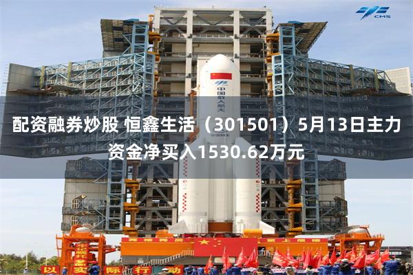 配资融券炒股 恒鑫生活（301501）5月13日主力资金净买入1530.62万元