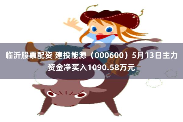 临沂股票配资 建投能源（000600）5月13日主力资金净买入1090.58万元